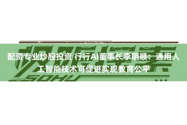 配资专业炒股投资 行行AI董事长李明顺：通用人工智能技术可促进实现教育公平