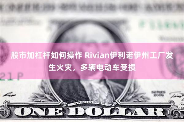 股市加杠杆如何操作 Rivian伊利诺伊州工厂发生火灾，多辆电动车受损