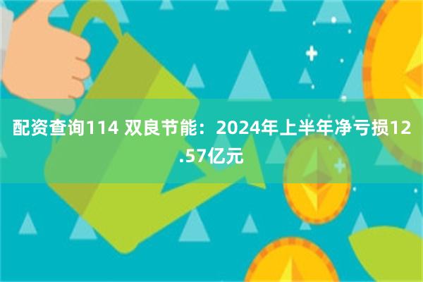 配资查询114 双良节能：2024年上半年净亏损12.57亿元