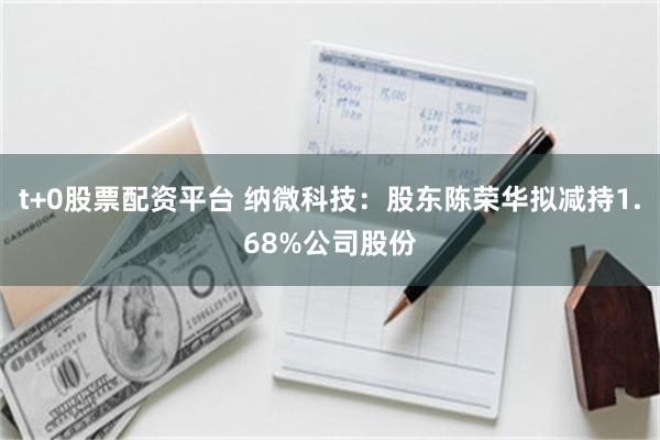 t+0股票配资平台 纳微科技：股东陈荣华拟减持1.68%公司股份