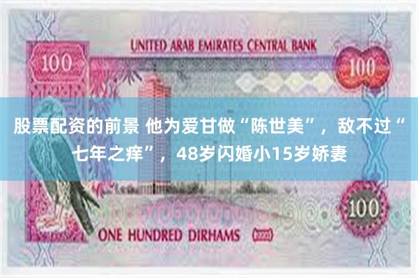 股票配资的前景 他为爱甘做“陈世美”，敌不过“七年之痒”，48岁闪婚小15岁娇妻