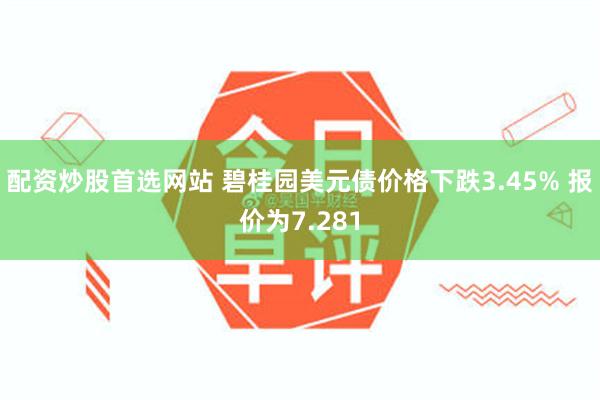 配资炒股首选网站 碧桂园美元债价格下跌3.45% 报价为7.281