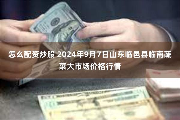 怎么配资炒股 2024年9月7日山东临邑县临南蔬菜大市场价格行情