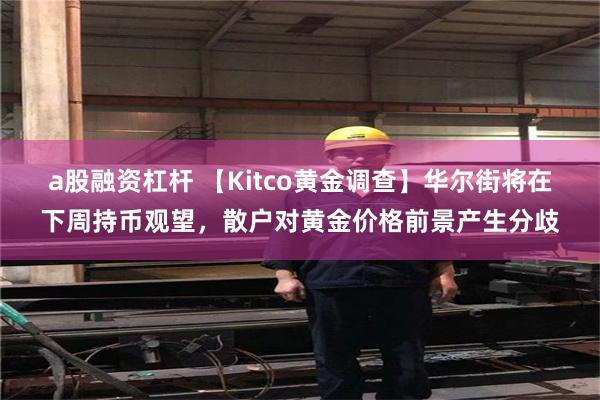 a股融资杠杆 【Kitco黄金调查】华尔街将在下周持币观望，散户对黄金价格前景产生分歧