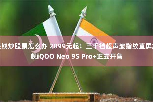 没钱炒股票怎么办 2899元起！三千档超声波指纹直屏旗舰iQOO Neo 9S Pro+正式开售