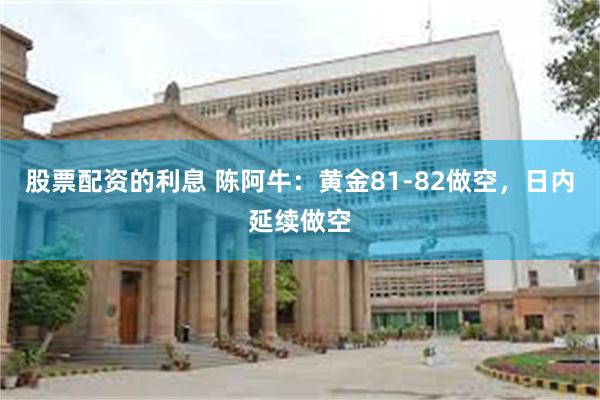 股票配资的利息 陈阿牛：黄金81-82做空，日内延续做空