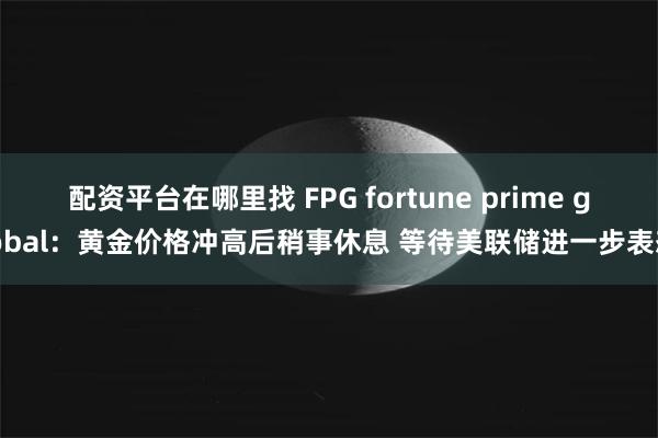 配资平台在哪里找 FPG fortune prime global：黄金价格冲高后稍事休息 等待美联储进一步表态