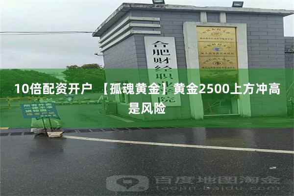 10倍配资开户 【孤魂黄金】黄金2500上方冲高是风险