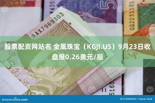 股票配资网站名 金凰珠宝（KGJI.US）9月23日收盘报0.26美元/股