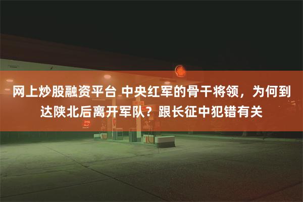 网上炒股融资平台 中央红军的骨干将领，为何到达陕北后离开军队？跟长征中犯错有关