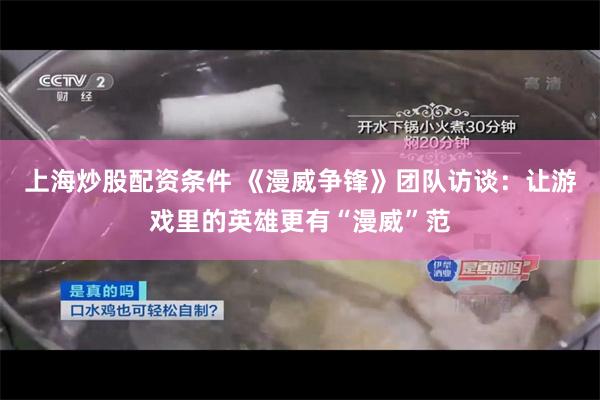 上海炒股配资条件 《漫威争锋》团队访谈：让游戏里的英雄更有“漫威”范