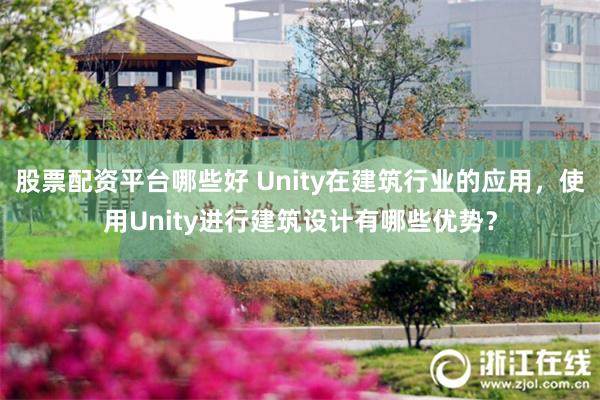 股票配资平台哪些好 Unity在建筑行业的应用，使用Unity进行建筑设计有哪些优势？