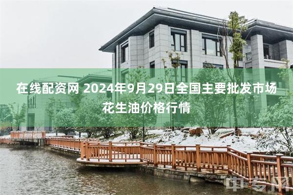 在线配资网 2024年9月29日全国主要批发市场花生油价格行情