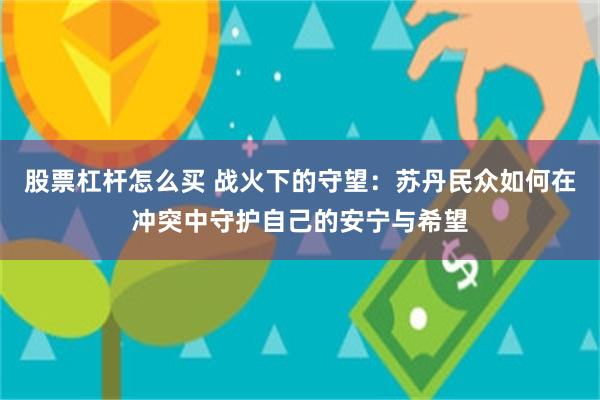 股票杠杆怎么买 战火下的守望：苏丹民众如何在冲突中守护自己的安宁与希望