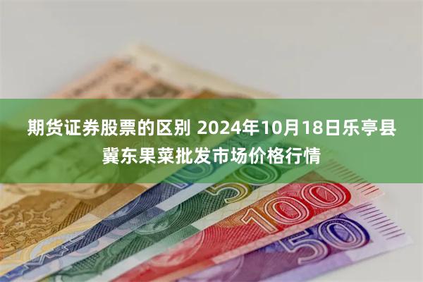 期货证券股票的区别 2024年10月18日乐亭县冀东果菜批发市场价格行情