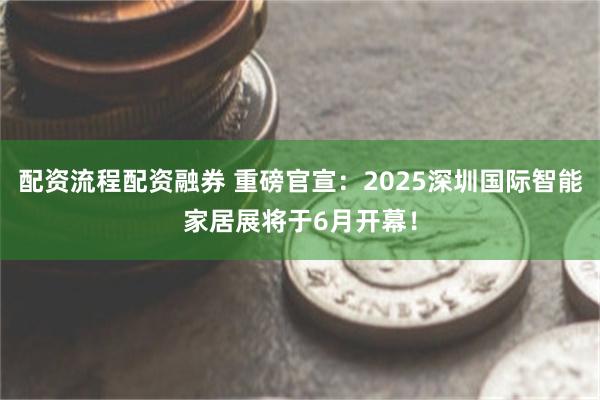 配资流程配资融券 重磅官宣：2025深圳国际智能家居展将于6月开幕！