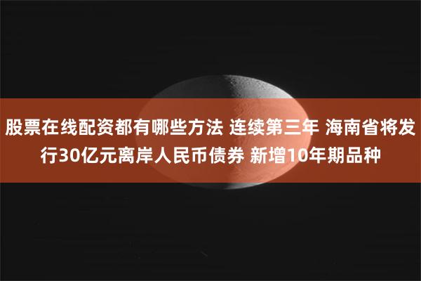 股票在线配资都有哪些方法 连续第三年 海南省将发行30亿元离岸人民币债券 新增10年期品种