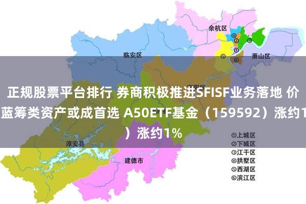 正规股票平台排行 券商积极推进SFISF业务落地 价值蓝筹类资产或成首选 A50ETF基金（159592）涨约1%