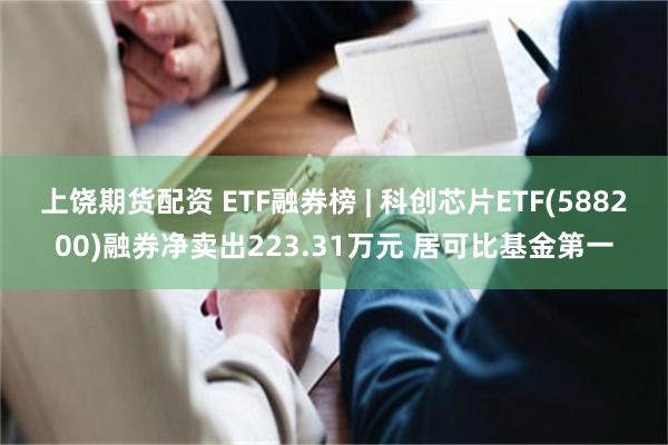 上饶期货配资 ETF融券榜 | 科创芯片ETF(588200)融券净卖出223.31万元 居可比基金第一