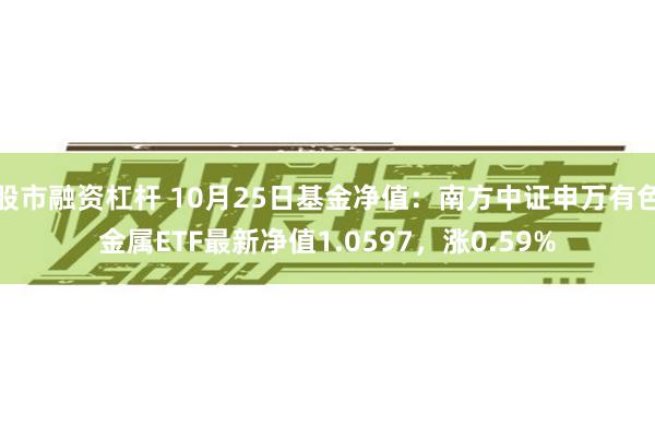 股市融资杠杆 10月25日基金净值：南方中证申万有色金属ETF最新净值1.0597，涨0.59%