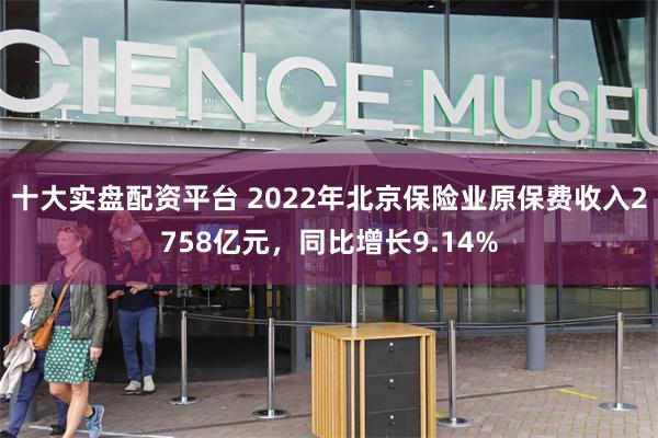 十大实盘配资平台 2022年北京保险业原保费收入2758亿元，同比增长9.14%