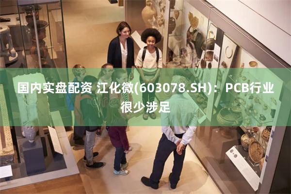 国内实盘配资 江化微(603078.SH)：PCB行业很少涉足