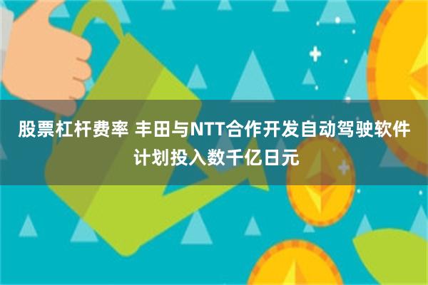 股票杠杆费率 丰田与NTT合作开发自动驾驶软件 计划投入数千亿日元