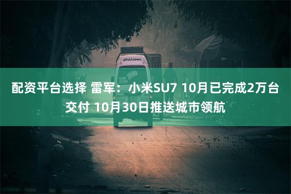 配资平台选择 雷军：小米SU7 10月已完成2万台交付 10月30日推送城市领航