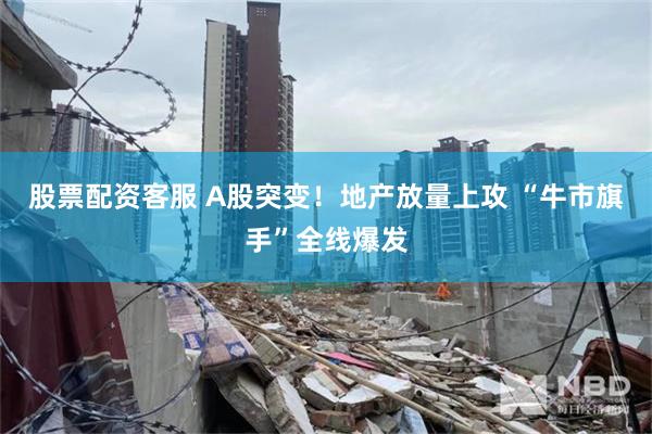 股票配资客服 A股突变！地产放量上攻 “牛市旗手”全线爆发