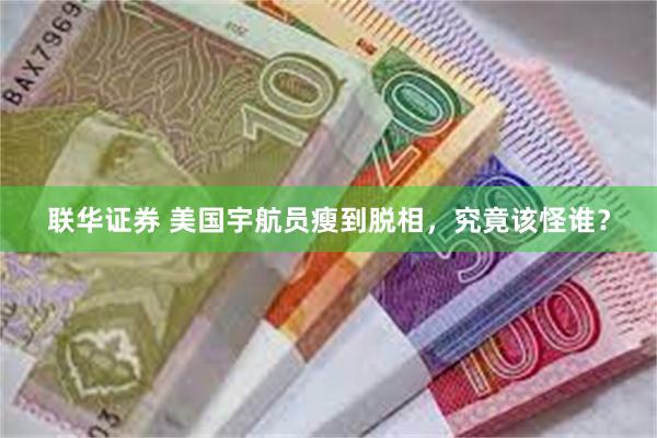 联华证券 美国宇航员瘦到脱相，究竟该怪谁？