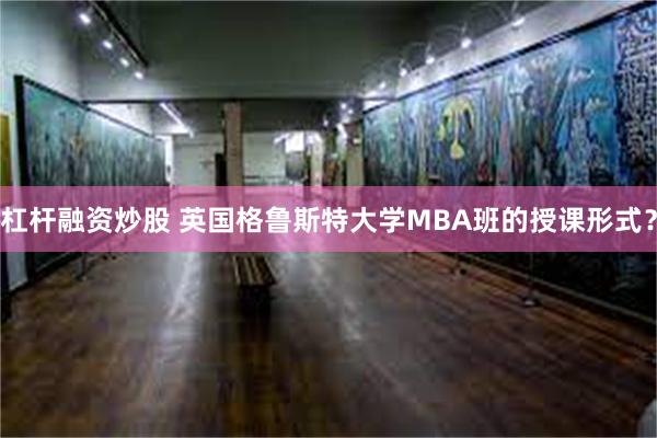 杠杆融资炒股 英国格鲁斯特大学MBA班的授课形式？