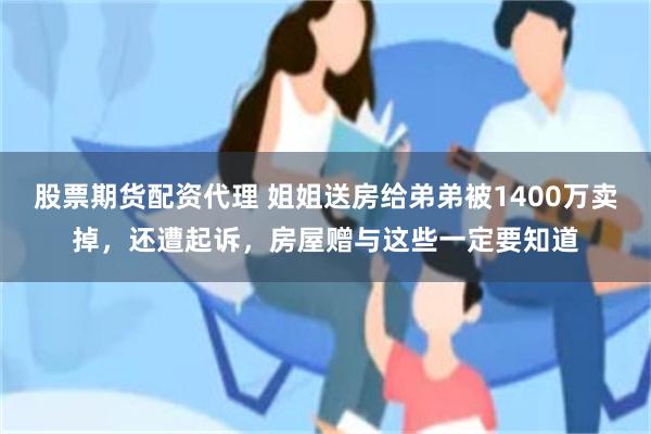 股票期货配资代理 姐姐送房给弟弟被1400万卖掉，还遭起诉，房屋赠与这些一定要知道