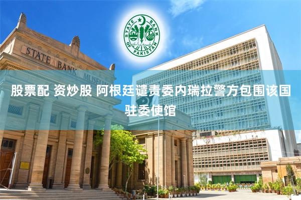 股票配 资炒股 阿根廷谴责委内瑞拉警方包围该国驻委使馆