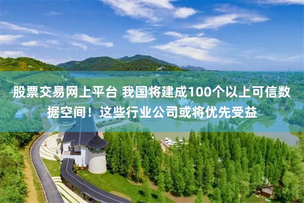 股票交易网上平台 我国将建成100个以上可信数据空间！这些行业公司或将优先受益