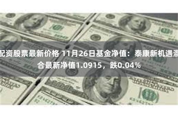 配资股票最新价格 11月26日基金净值：泰康新机遇混合最新净值1.0915，跌0.04%