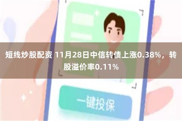 短线炒股配资 11月28日中信转债上涨0.38%，转股溢价率0.11%