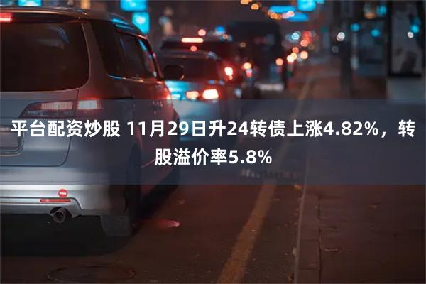 平台配资炒股 11月29日升24转债上涨4.82%，转股溢价率5.8%