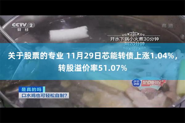 关于股票的专业 11月29日芯能转债上涨1.04%，转股溢价率51.07%