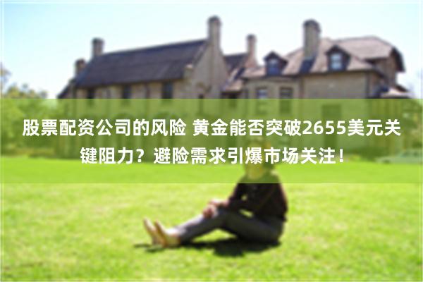 股票配资公司的风险 黄金能否突破2655美元关键阻力？避险需求引爆市场关注！