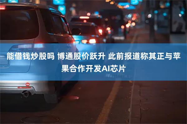 能借钱炒股吗 博通股价跃升 此前报道称其正与苹果合作开发AI芯片