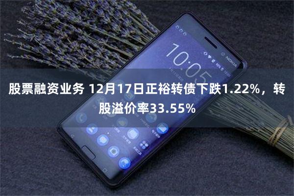 股票融资业务 12月17日正裕转债下跌1.22%，转股溢价率33.55%