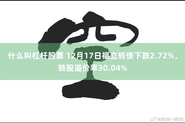 什么叫杠杆股票 12月17日福立转债下跌2.72%，转股溢价率30.04%