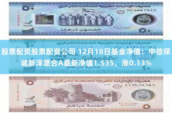 股票配资股票配资公司 12月18日基金净值：中信保诚新泽混合A最新净值1.535，涨0.13%