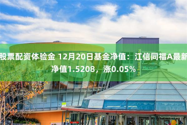 股票配资体验金 12月20日基金净值：江信同福A最新净值1.5208，涨0.05%