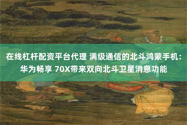 在线杠杆配资平台代理 满级通信的北斗鸿蒙手机：华为畅享 70X带来双向北斗卫星消息功能