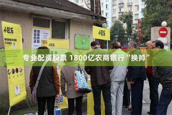 专业配资股票 1800亿农商银行“换帅”