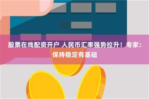 股票在线配资开户 人民币汇率强势拉升！专家：保持稳定有基础