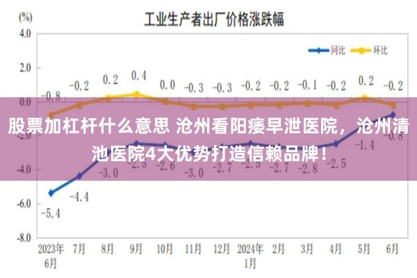 股票加杠杆什么意思 沧州看阳痿早泄医院，沧州清池医院4大优势打造信赖品牌！