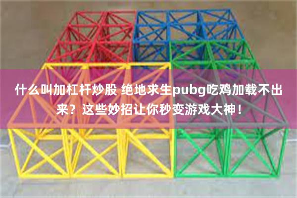 什么叫加杠杆炒股 绝地求生pubg吃鸡加载不出来？这些妙招让你秒变游戏大神！