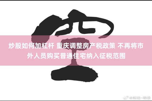 炒股如何加杠杆 重庆调整房产税政策 不再将市外人员购买普通住宅纳入征税范围